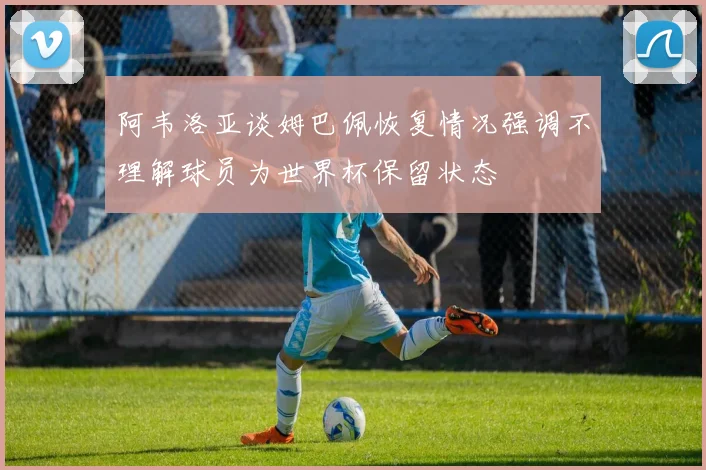 阿韦洛亚谈姆巴佩恢复情况强调不理解球员为世界杯保留状态