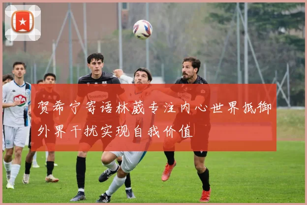 贺希宁寄语林葳专注内心世界抵御外界干扰实现自我价值