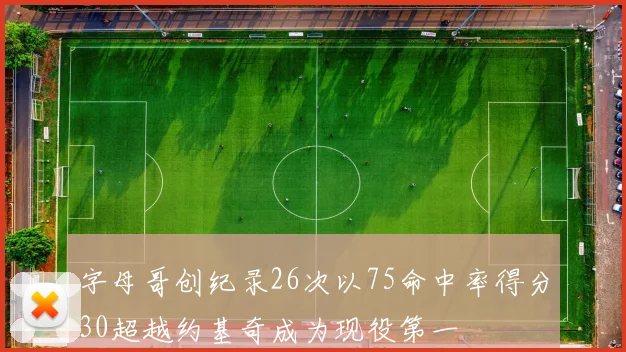 字母哥创纪录26次以75命中率得分30超越约基奇成为现役第一
