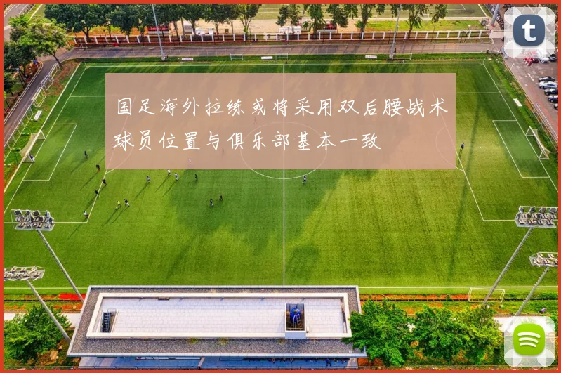 国足海外拉练或将采用双后腰战术球员位置与俱乐部基本一致
