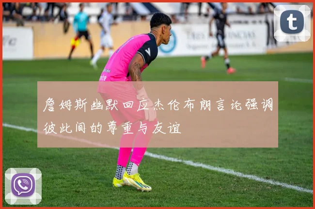 詹姆斯幽默回应杰伦布朗言论强调彼此间的尊重与友谊