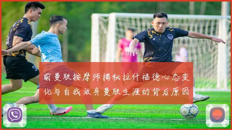 前曼联按摩师揭秘拉什福德心态变化与自我放弃曼联生涯的背后原因