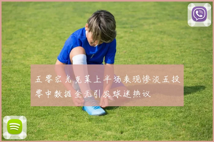 五零宏光克莱上半场表现惨淡五投零中数据全无引发球迷热议
