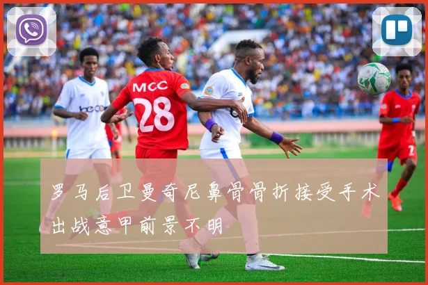 罗马后卫曼奇尼鼻骨骨折接受手术出战意甲前景不明