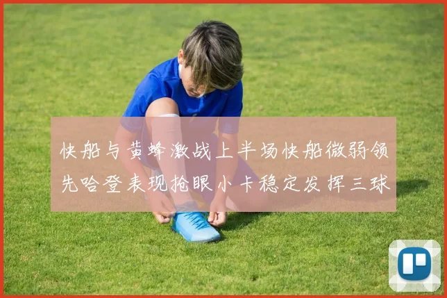 快船与黄蜂激战上半场快船微弱领先哈登表现抢眼小卡稳定发挥三球状态起伏