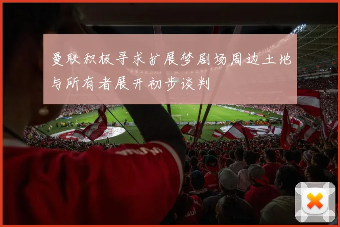 曼联积极寻求扩展梦剧场周边土地与所有者展开初步谈判