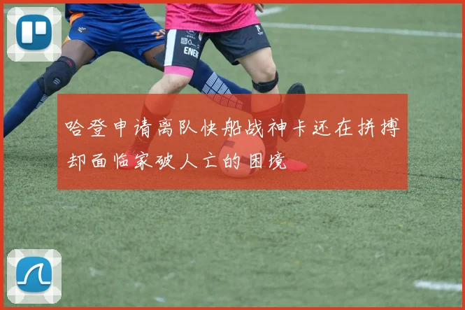 哈登申请离队快船战神卡还在拼搏却面临家破人亡的困境