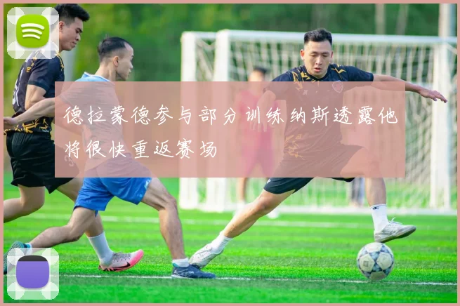 德拉蒙德参与部分训练纳斯透露他将很快重返赛场