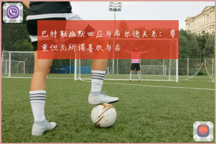巴特勒幽默回应与希尔德关系：尊重但无所谓喜欢与否
