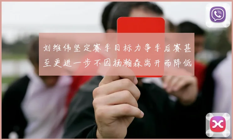 刘维伟坚定赛季目标力争季后赛甚至更进一步不因杨瀚森离开而降低标准