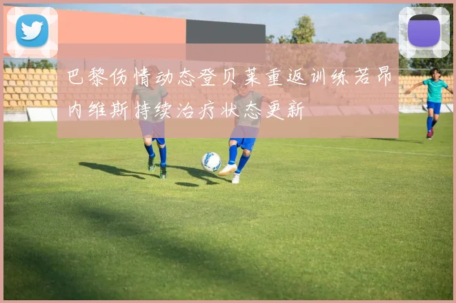 巴黎伤情动态登贝莱重返训练若昂内维斯持续治疗状态更新