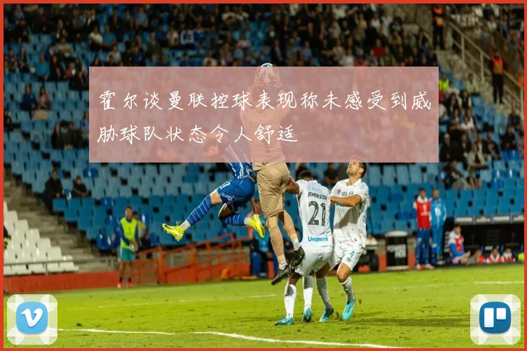霍尔谈曼联控球表现称未感受到威胁球队状态令人舒适