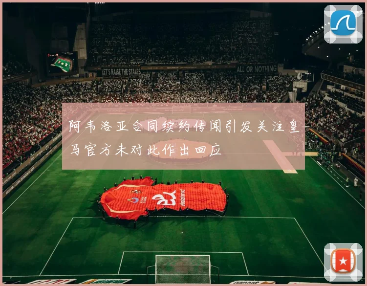 阿韦洛亚合同续约传闻引发关注皇马官方未对此作出回应