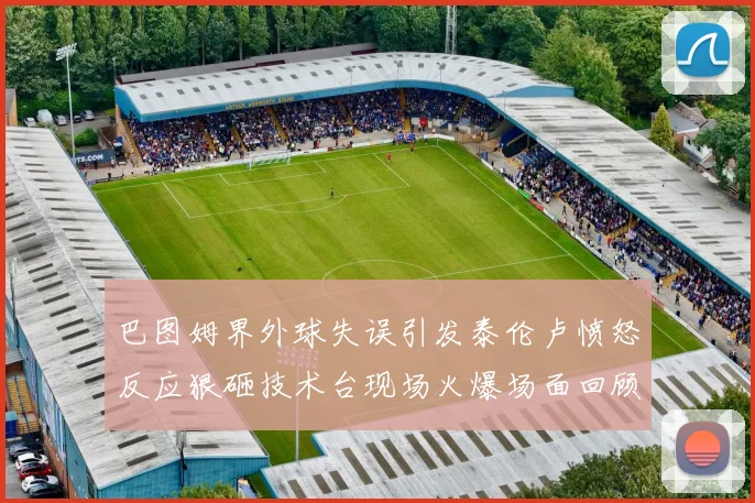 巴图姆界外球失误引发泰伦卢愤怒反应狠砸技术台现场火爆场面回顾