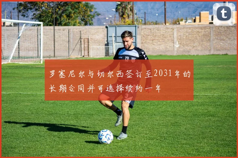 罗塞尼尔与切尔西签订至2031年的长期合同并可选择续约一年