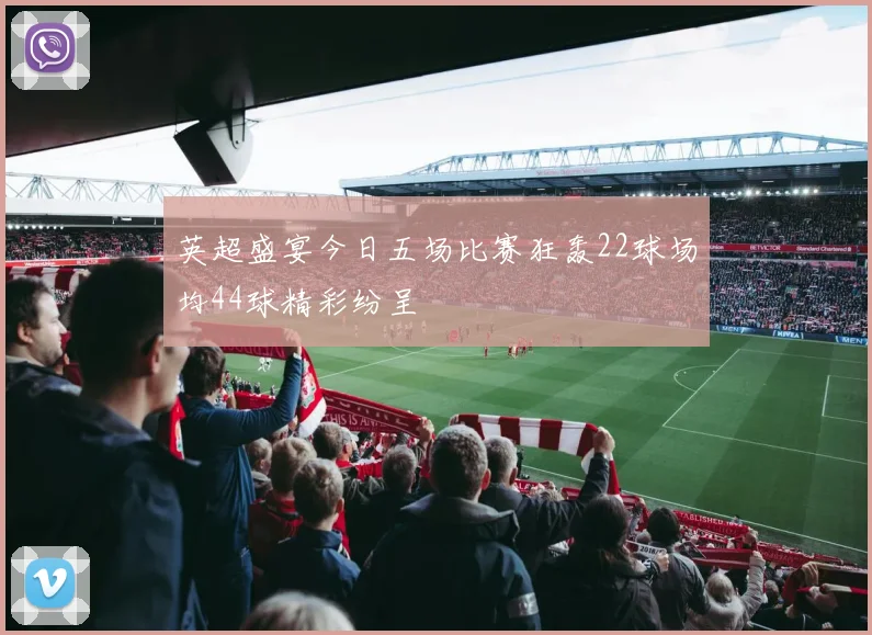 英超盛宴今日五场比赛狂轰22球场均44球精彩纷呈