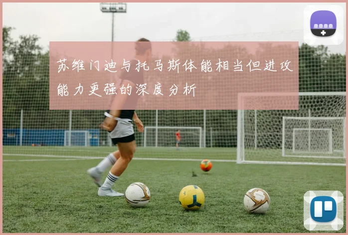 苏维门迪与托马斯体能相当但进攻能力更强的深度分析