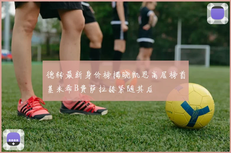 德转最新身价榜揭晓凯恩高居榜首基米希B费萨拉赫紧随其后