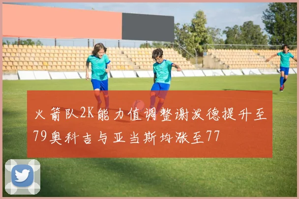 火箭队2K能力值调整谢泼德提升至79奥科吉与亚当斯均涨至77