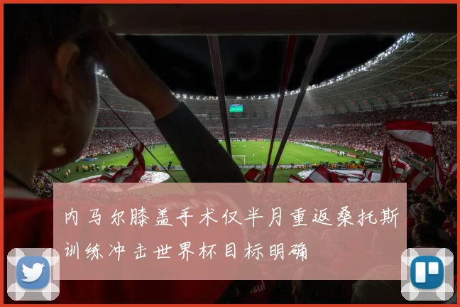 内马尔膝盖手术仅半月重返桑托斯训练冲击世界杯目标明确