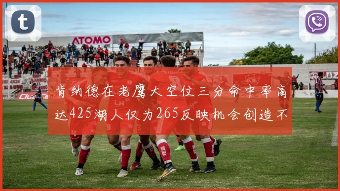 肯纳德在老鹰大空位三分命中率高达425湖人仅为265反映机会创造不足