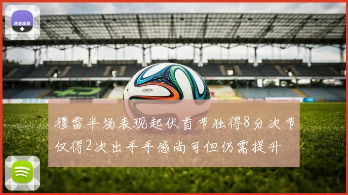 穆雷半场表现起伏首节独得8分次节仅得2次出手手感尚可但仍需提升
