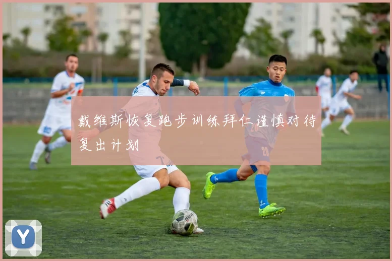 戴维斯恢复跑步训练拜仁谨慎对待复出计划