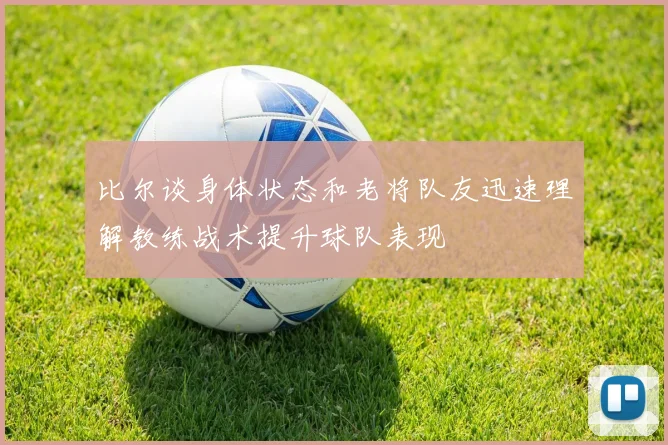 比尔谈身体状态和老将队友迅速理解教练战术提升球队表现