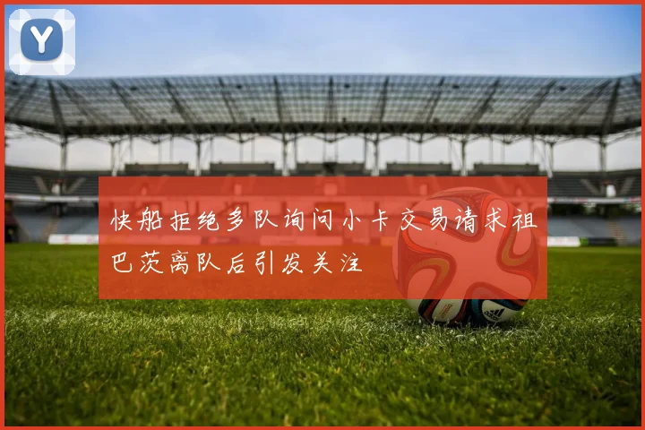 快船拒绝多队询问小卡交易请求祖巴茨离队后引发关注
