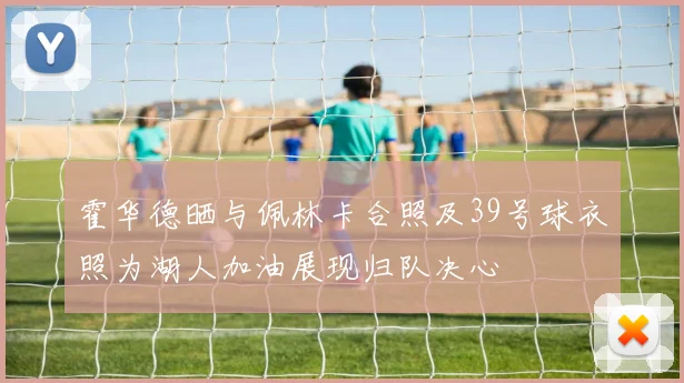 霍华德晒与佩林卡合照及39号球衣照为湖人加油展现归队决心