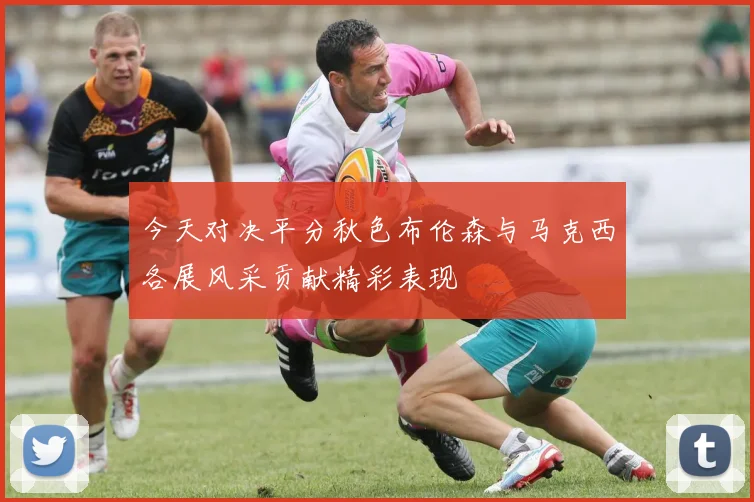 今天对决平分秋色布伦森与马克西各展风采贡献精彩表现