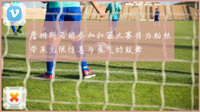 詹姆斯若能参加扣篮大赛将为粉丝带来无限惊喜与勇气的鼓舞