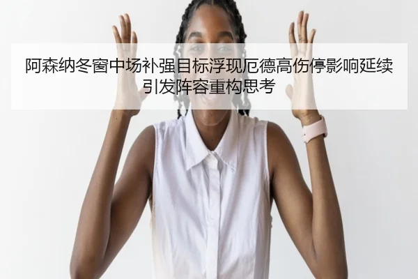 阿森纳冬窗中场补强目标浮现厄德高伤停影响延续引发阵容重构思考